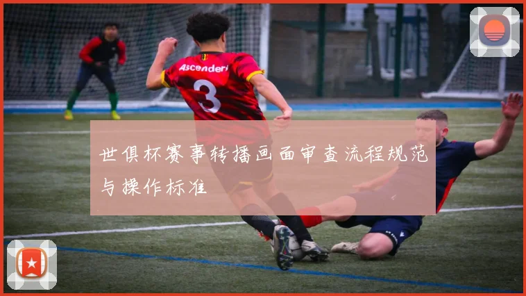 世俱杯赛事转播画面审查流程规范与操作标准