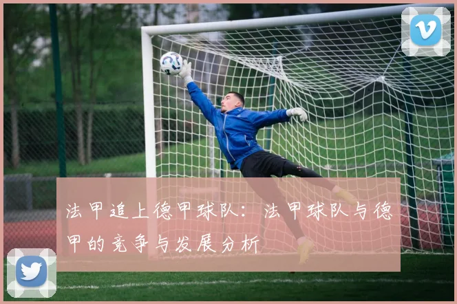 法甲追上德甲球队：法甲球队与德甲的竞争与发展分析