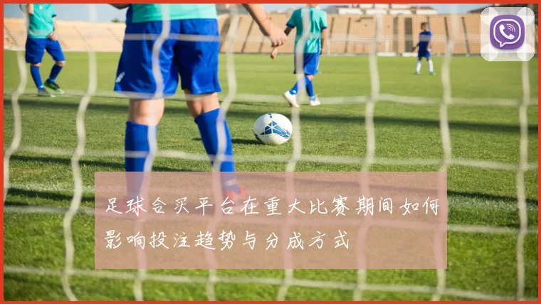 足球合买平台在重大比赛期间如何影响投注趋势与分成方式