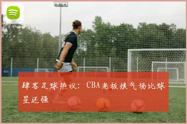 肆客足球热议：CBA老板娘气场比球星还强