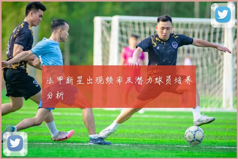 法甲新星出现频率及潜力球员培养分析