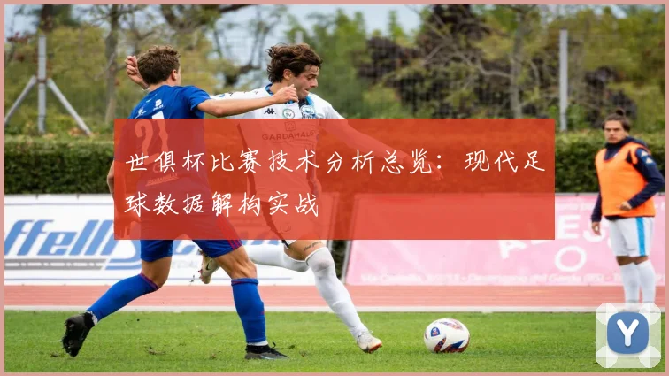 世俱杯比赛技术分析总览:现代足球数据解构实战