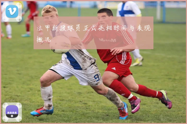 法甲新援球员正式亮相时间与表现概况