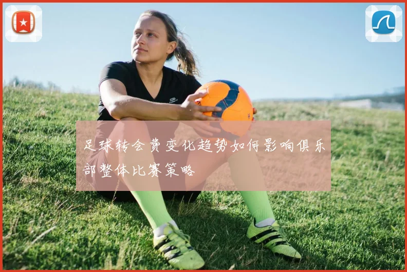 足球转会费变化趋势如何影响俱乐部整体比赛策略